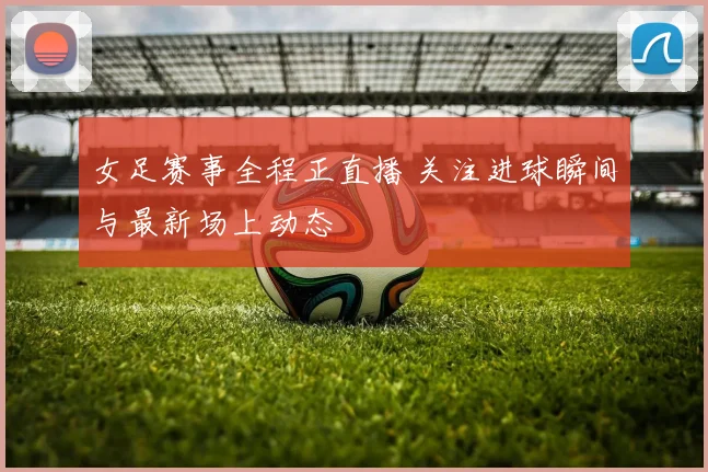 女足赛事全程正直播 关注进球瞬间与最新场上动态