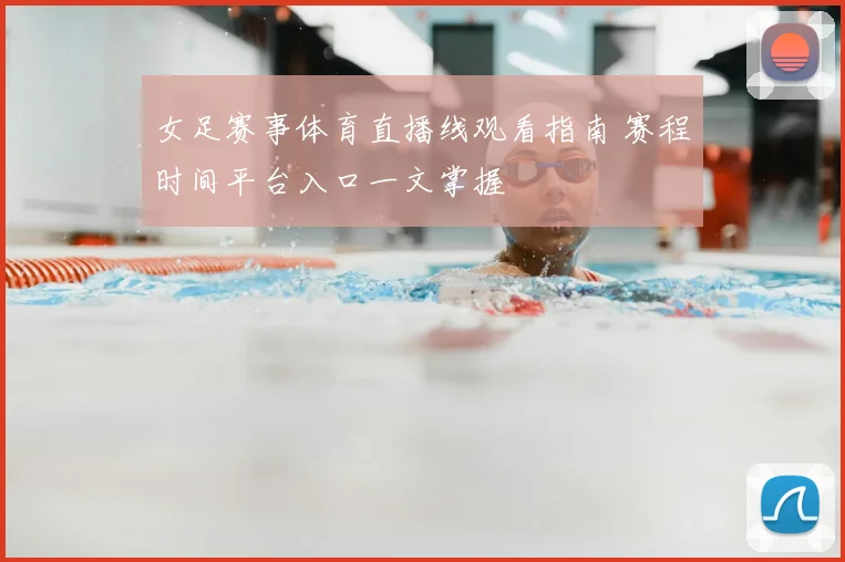女足赛事体育直播线观看指南 赛程时间平台入口一文掌握