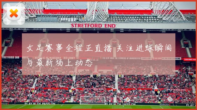 女足赛事全程正直播 关注进球瞬间与最新场上动态